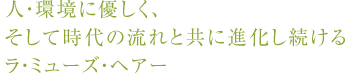 人・環境に優しく、 そして時代の流れと共に進化し続ける ラミューズヘアー